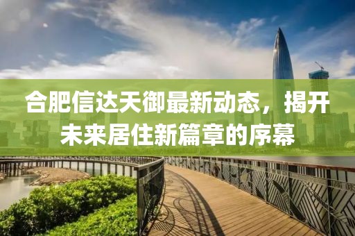 合肥信达天御最新动态，揭开未来居住新篇章的序幕