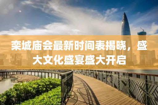 栾城庙会最新时间表揭晓，盛大文化盛宴盛大开启