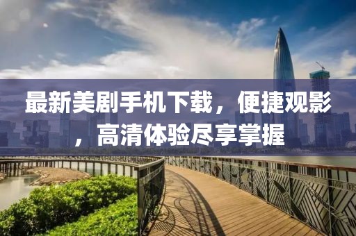 最新美剧手机下载，便捷观影，高清体验尽享掌握