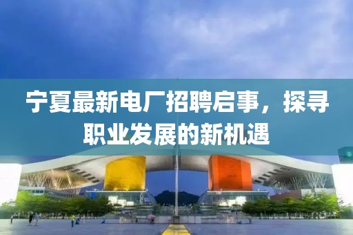 宁夏最新电厂招聘启事，探寻职业发展的新机遇