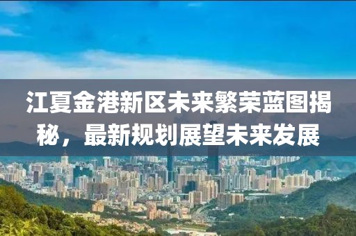 江夏金港新区未来繁荣蓝图揭秘，最新规划展望未来发展
