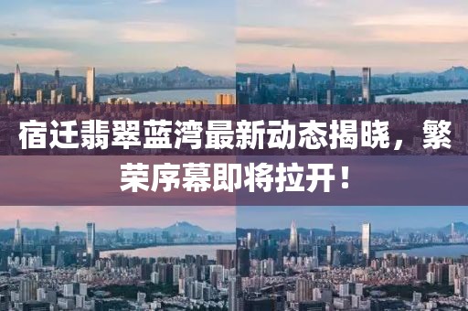 宿迁翡翠蓝湾最新动态揭晓，繁荣序幕即将拉开！
