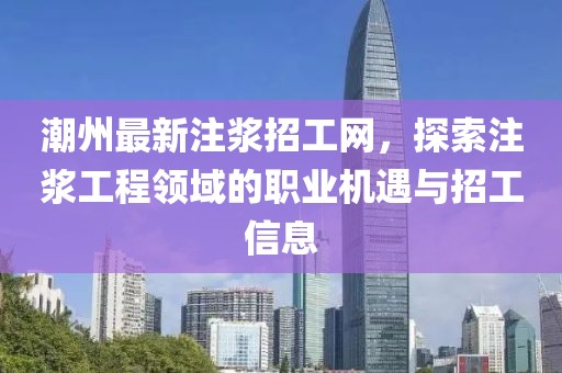 潮州最新注浆招工网，探索注浆工程领域的职业机遇与招工信息