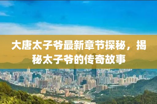大唐太子爷最新章节探秘，揭秘太子爷的传奇故事