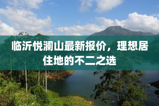 临沂悦澜山最新报价，理想居住地的不二之选