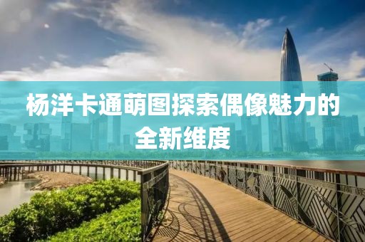 杨洋卡通萌图探索偶像魅力的全新维度
