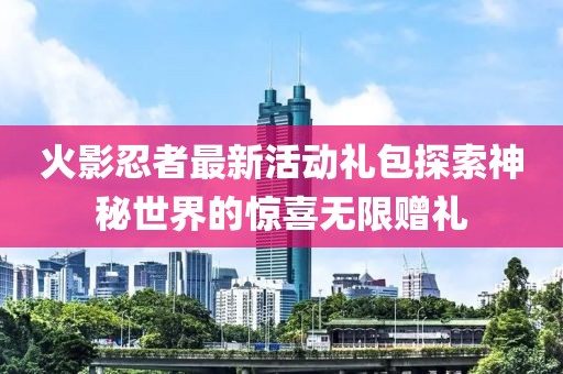 火影忍者最新活动礼包探索神秘世界的惊喜无限赠礼