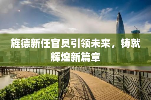 旌德新任官员引领未来，铸就辉煌新篇章