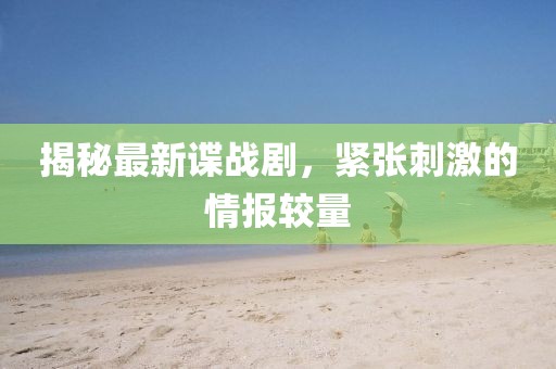 揭秘最新谍战剧，紧张刺激的情报较量