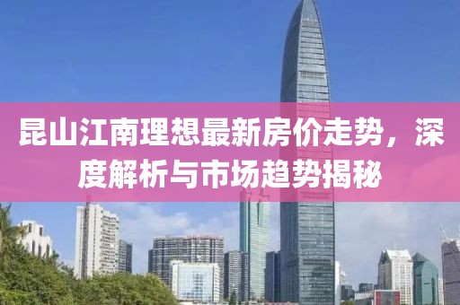 昆山江南理想最新房价走势，深度解析与市场趋势揭秘