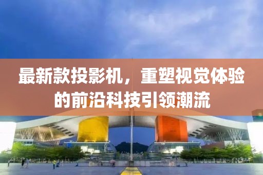 最新款投影机，重塑视觉体验的前沿科技引领潮流