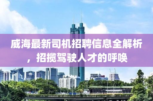 威海最新司机招聘信息全解析，招揽驾驶人才的呼唤