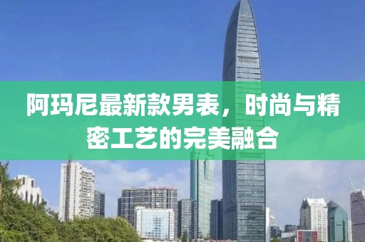 阿玛尼最新款男表，时尚与精密工艺的完美融合