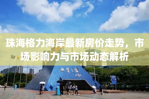 珠海格力海岸最新房价走势，市场影响力与市场动态解析