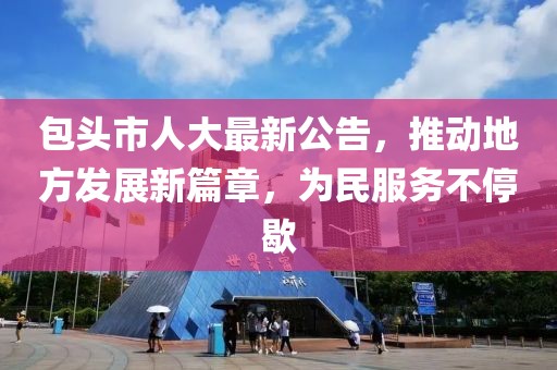 包头市人大最新公告，推动地方发展新篇章，为民服务不停歇