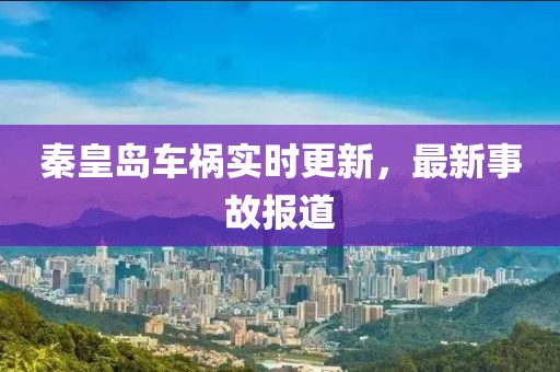 秦皇岛车祸实时更新，最新事故报道