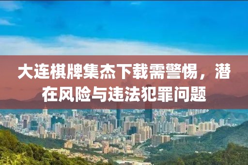 大连棋牌集杰下载需警惕，潜在风险与违法犯罪问题