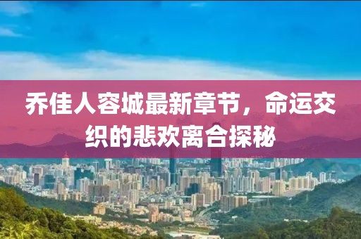 乔佳人容城最新章节，命运交织的悲欢离合探秘