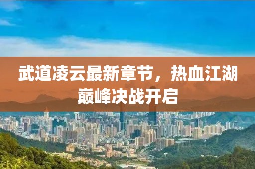 武道凌云最新章节，热血江湖巅峰决战开启