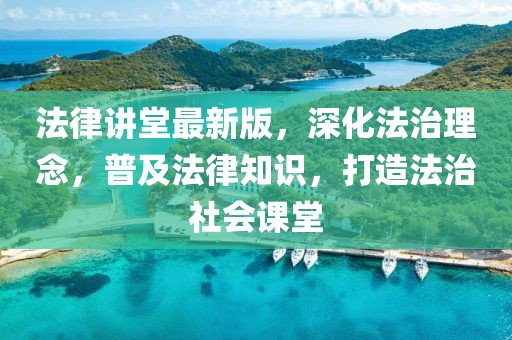 法律讲堂最新版，深化法治理念，普及法律知识，打造法治社会课堂