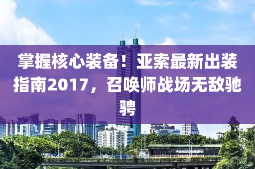掌握核心装备！亚索最新出装指南2017，召唤师战场无敌驰骋