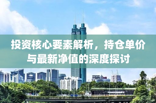 投资核心要素解析，持仓单价与最新净值的深度探讨