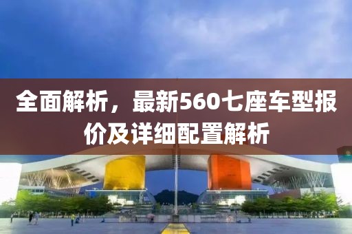 全面解析，最新560七座车型报价及详细配置解析