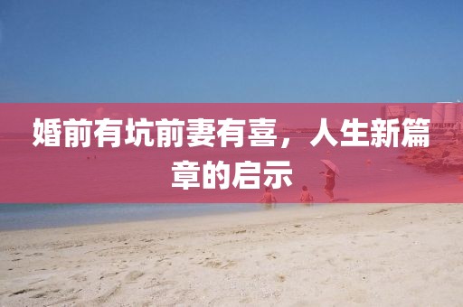 婚前有坑前妻有喜，人生新篇章的启示