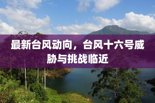 最新台风动向，台风十六号威胁与挑战临近
