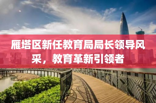 雁塔区新任教育局局长领导风采，教育革新引领者