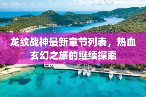 龙纹战神最新章节列表，热血玄幻之旅的继续探索