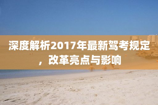 深度解析2017年最新驾考规定，改革亮点与影响