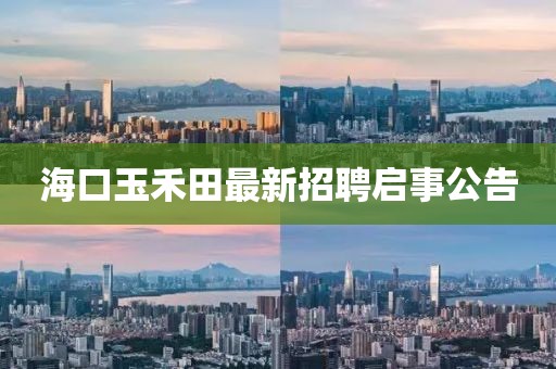 海口玉禾田最新招聘启事公告