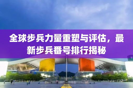 全球步兵力量重塑与评估，最新步兵番号排行揭秘