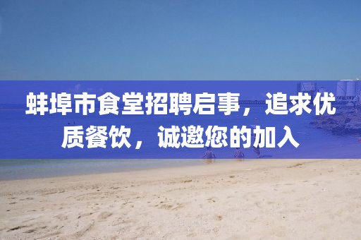 蚌埠市食堂招聘启事，追求优质餐饮，诚邀您的加入