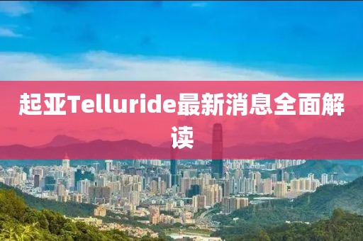 起亚Telluride最新消息全面解读