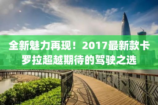 全新魅力再现！2017最新款卡罗拉超越期待的驾驶之选