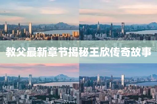 教父最新章节揭秘王欣传奇故事
