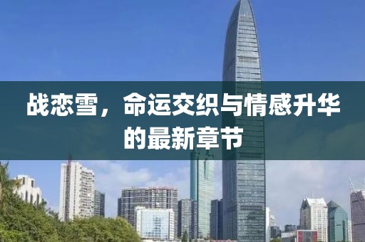 战恋雪，命运交织与情感升华的最新章节