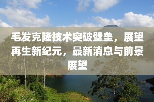 毛发克隆技术突破壁垒，展望再生新纪元，最新消息与前景展望