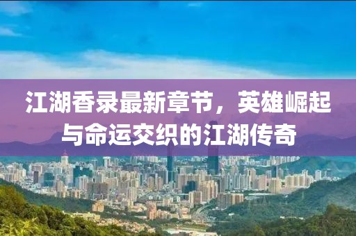 江湖香录最新章节，英雄崛起与命运交织的江湖传奇