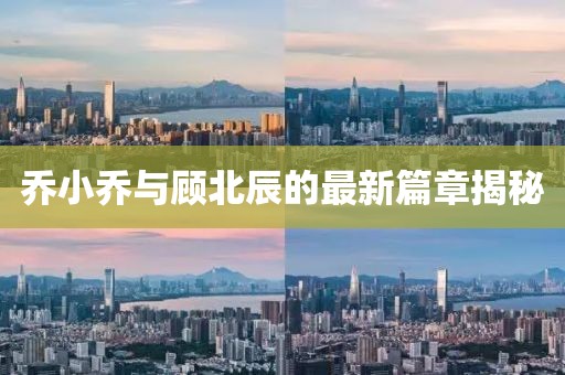 乔小乔与顾北辰的最新篇章揭秘