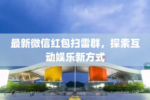 最新微信红包扫雷群，探索互动娱乐新方式