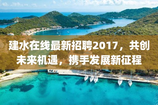 建水在线最新招聘2017，共创未来机遇，携手发展新征程