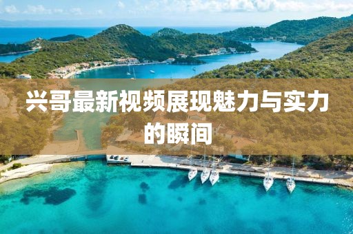 兴哥最新视频展现魅力与实力的瞬间