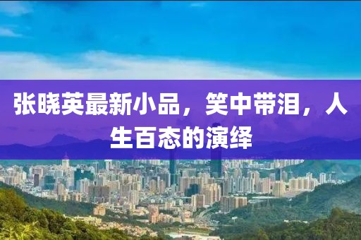 张晓英最新小品，笑中带泪，人生百态的演绎
