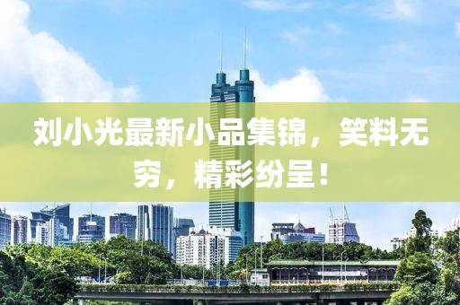 刘小光最新小品集锦，笑料无穷，精彩纷呈！