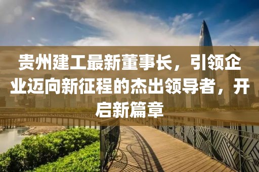 贵州建工最新董事长，引领企业迈向新征程的杰出领导者，开启新篇章