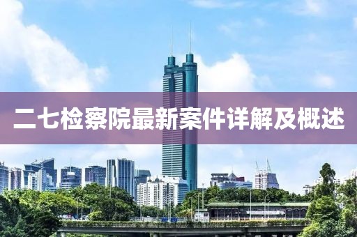 二七检察院最新案件详解及概述
