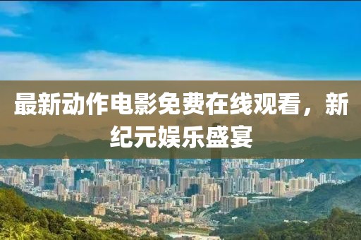 最新动作电影免费在线观看，新纪元娱乐盛宴